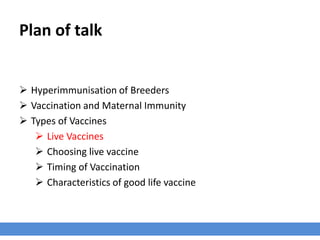 Plan of talk
 Hyperimmunisation of Breeders
 Vaccination and Maternal Immunity
 Types of Vaccines
 Live Vaccines
 Choosing live vaccine
 Timing of Vaccination
 Characteristics of good life vaccine
 