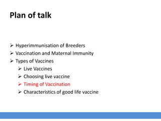 Plan of talk
 Hyperimmunisation of Breeders
 Vaccination and Maternal Immunity
 Types of Vaccines
 Live Vaccines
 Choosing live vaccine
 Timing of Vaccination
 Characteristics of good life vaccine
 