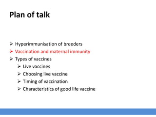 Plan of talk
 Hyperimmunisation of breeders
 Vaccination and maternal immunity
 Types of vaccines
 Live vaccines
 Choosing live vaccine
 Timing of vaccination
 Characteristics of good life vaccine
 