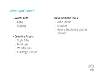 What you’ll need:
•	WordPress
•	Local
•	Staging
•	Creative Assets
•	Style Tiles
•	Mockups
•	Wireframes
•	Full Page Comps
•	Development Tools
•	Code Editor
•	Browser
•	Mobile Emulators and/or
Devices
 
