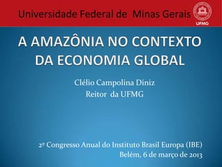Universidade Federal de Minas Gerais




               Clélio Campolina Diniz
                  Reitor da UFMG




    2º Congresso Anual do Instituto Brasil Europa (IBE)
                            Belém, 6 de março de 2013
 