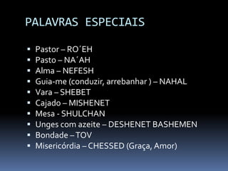 PALAVRAS ESPECIAISPastor – RO´EHPasto – NA´AHAlma – NEFESHGuia-me (conduzir, arrebanhar ) – NAHALVara – SHEBETCajado – MISHENETMesa - SHULCHANUnges com azeite – DESHENET BASHEMEN Bondade – TOVMisericórdia – CHESSED (Graça, Amor)