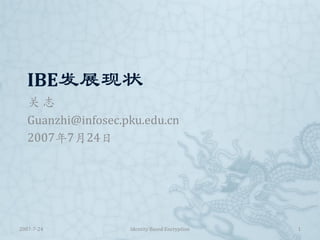 IBE发展现状
   关志
   Guanzhi@infosec.pku.edu.cn
   2007年7月24日




2007-7-24           Identity Based Encryption   1
 