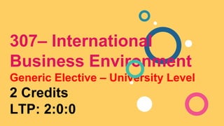 307– International
Business Environment
Generic Elective – University Level
2 Credits
LTP: 2:0:0
 