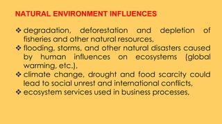 NATURAL ENVIRONMENT INFLUENCES
 degradation, deforestation and depletion of
fisheries and other natural resources,
 floo...
