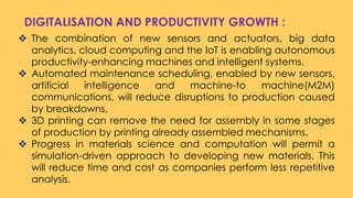 DIGITALISATION AND PRODUCTIVITY GROWTH :
 The combination of new sensors and actuators, big data
analytics, cloud computi...