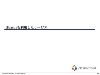 iBeaconを利用したサービス

Copyright ©Classmethod.inc All Right Reserved.

16

 