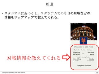 MLB
・スタジアムに近づくと、スタジアムでの今日の対戦などの
情報をポップアップで教えてくれる。

対戦情報を教えてくれる
Copyright ©Classmethod.inc All Right Reserved.

23

 