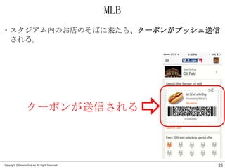 MLB
・スタジアム内のお店のそばに来たら、クーポンがプッシュ送信
される。

クーポンが送信される

Copyright ©Classmethod.inc All Right Reserved.

25

 
