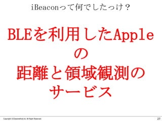 iBeaconって何でしたっけ？

BLEを利用したApple
の
距離と領域観測の
サービス
Copyright ©Classmethod.inc All Right Reserved.

27

 