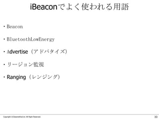 iBeaconでよく使われる用語
・Beacon
・BluetoothLowEnergy

・Advertise（アドバタイズ）
・リージョン監視

・Ranging（レンジング）

Copyright ©Classmethod.inc All Right Reserved.

33

 