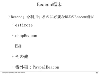 Beacon端末
「iBeacon」を利用するのに必要なBLEのBeacon端末

・estimote
・shopBeacon
・BM1

・その他
・番外編：PaypalBeacon
Copyright ©Classmethod.inc All Right Reserved.

53

 