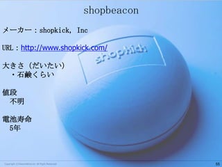shopbeacon
メーカー：shopkick, Inc
URL：http://www.shopkick.com/
大きさ（だいたい）
・石鹸くらい
値段
不明
電池寿命
5年

Copyright ©Classmethod.inc All Right Reserved.

55

 