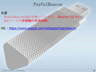 PayPalBeacon
注意
PayPalBeaconはBLEを使っているが、iBeaconではない。
BLEベースの非接触の決済技術。
URL：https://www.paypal.com/webapps/mpp/beacon

Copyright ©Classmethod.inc All Right Reserved.

58

 