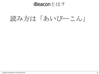 iBeaconとは？

読み方は「あいびーこん」

Copyright ©Classmethod.inc All Right Reserved.

6

 