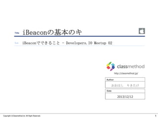Title

iBeaconの基本のキ

Sub

iBeaconでできること - Developers.IO Meetup 02

http://classmethod.jp/
Author

おおはし りきたけ
Date

2013/12/12

Copyright ©Classmethod.inc All Right Reserved.

1

 