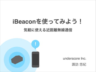 iBeaconを使ってみよう！
気軽に使える近距離無線通信

!
underscore Inc.!
諏訪 悠紀

 
