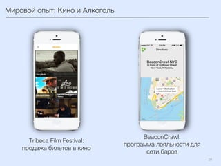 18	
  
Мировой опыт: Кино и Алкоголь
Tribeca Film Festival:
продажа билетов в кино
BeaconCrawl:
программа лояльности для
сети баров
 