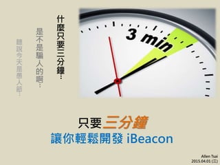 只要三分鐘
讓你輕鬆開發 iBeacon
Allen Tsai
2015.04.01 (三)
什
麼
只
要
三
分
鐘
‧‧‧
是
不
是
騙
人
的
啊
‧‧‧
聽
說
今
天
是
愚
人
節
‧‧‧
 