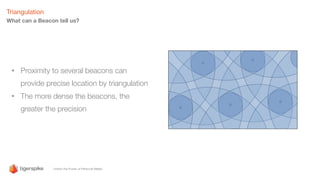Triangulation
• Proximity to several beacons can
provide precise location by triangulation
• The more dense the beacons, the
greater the precision
What can a Beacon tell us?
 