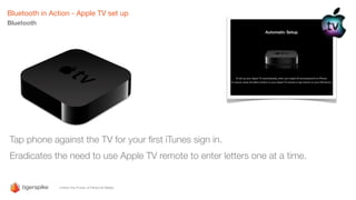 Bluetooth in Action - Apple TV set up
Bluetooth
Tap phone against the TV for your ﬁrst iTunes sign in.
Eradicates the need to use Apple TV remote to enter letters one at a time.
 