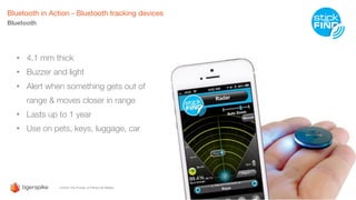 Bluetooth in Action - Bluetooth tracking devices
Bluetooth
• 4.1 mm thick
• Buzzer and light
• Alert when something gets out of
range & moves closer in range
• Lasts up to 1 year
• Use on pets, keys, luggage, car
 