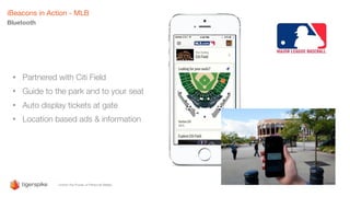 iBeacons in Action - MLB
Bluetooth
• Partnered with Citi Field
• Guide to the park and to your seat
• Auto display tickets at gate
• Location based ads & information
 
