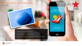 iBeacons in Action - Macy’s and shopkick
Bluetooth
• Partnership with shopkick
• Deals offered on store entry
• Beacons by particular items for special offers
 