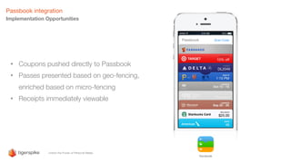 Passbook integration
Implementation Opportunities
• Coupons pushed directly to Passbook
• Passes presented based on geo-fencing,
enriched based on micro-fencing
• Receipts immediately viewable
 