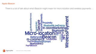 Apple iBeacon
There is a lot of talk about what iBeacon might mean for micro-location and wireless payments. . .
 