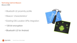 • Bluetooth LE proximity proﬁle
• Beacon ‘characteristics’
• Existing iOS Location APIs integration
• 128 bit encryption
• Bluetooth LE for Android
Technology behind iBeacon
iBeacon SDK
 