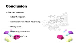Conclusion 
• Think of iBeacon 
• Indoor Navigation. 
• Information Push / Push Advertising. 
• Privacy issues. 
• Advertising harassment. 
• To Fake iBeacon’s ID. 
11 
 