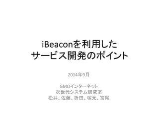 iBeaconを利用した
サービス開発のポイント
2014年9月
GMOインターネット
次世代システム研究室
松井、佐藤、折田、塚元、宮尾
 