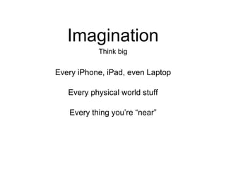 Imagination
Think big
Every iPhone, iPad, even Laptop
Every physical world stuff
Every thing you’re “near”
 