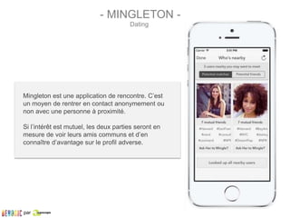 Mingleton est une application de rencontre. C’est
un moyen de rentrer en contact anonymement ou
non avec une personne à proximité.
Si l’intérêt est mutuel, les deux parties seront en
mesure de voir leurs amis communs et d’en
connaître d’avantage sur le profil adverse.
- MINGLETON -
Dating
par
 