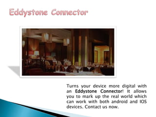 Turns your device more digital with
an Eddystone Connector! It allows
you to mark up the real world which
can work with both android and IOS
devices. Contact us now.
 