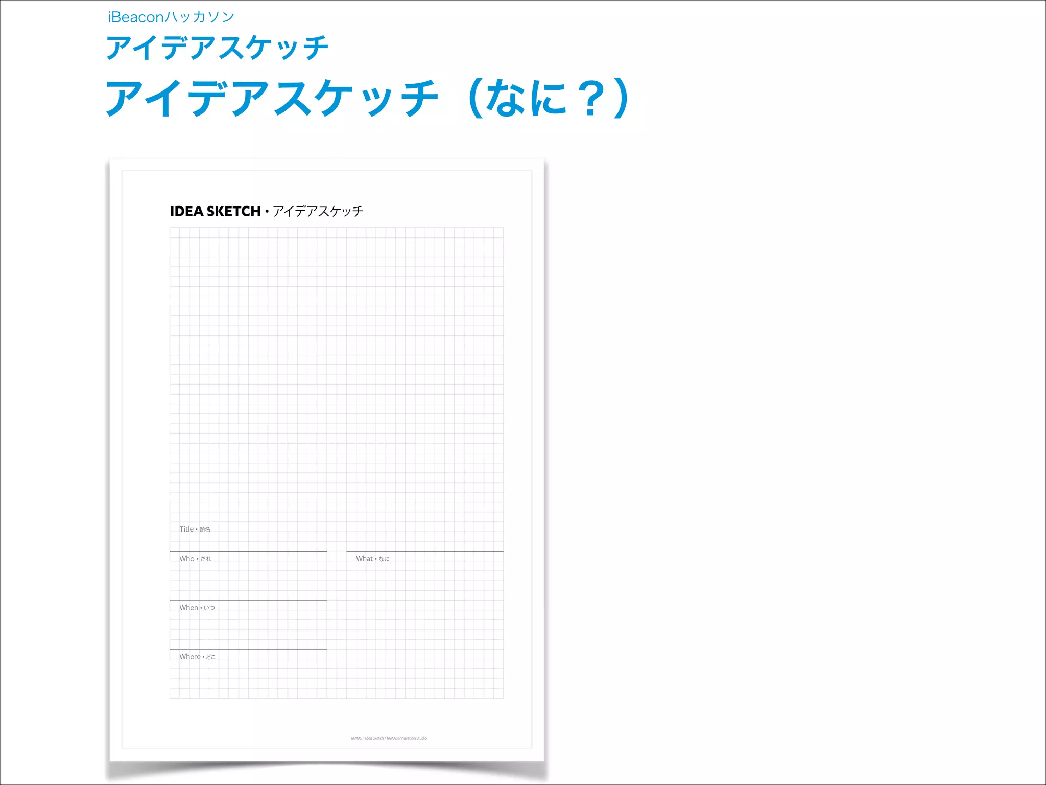 iBeaconハッカソン

アイデアスケッチ

アイデアスケッチ（なに？）
IDEA SKETCH • アイデアスケッチ

題名

だれ

なに

いつ

どこ

IAMAS - Idea Sketch / IAMAS Innovation Studio

 