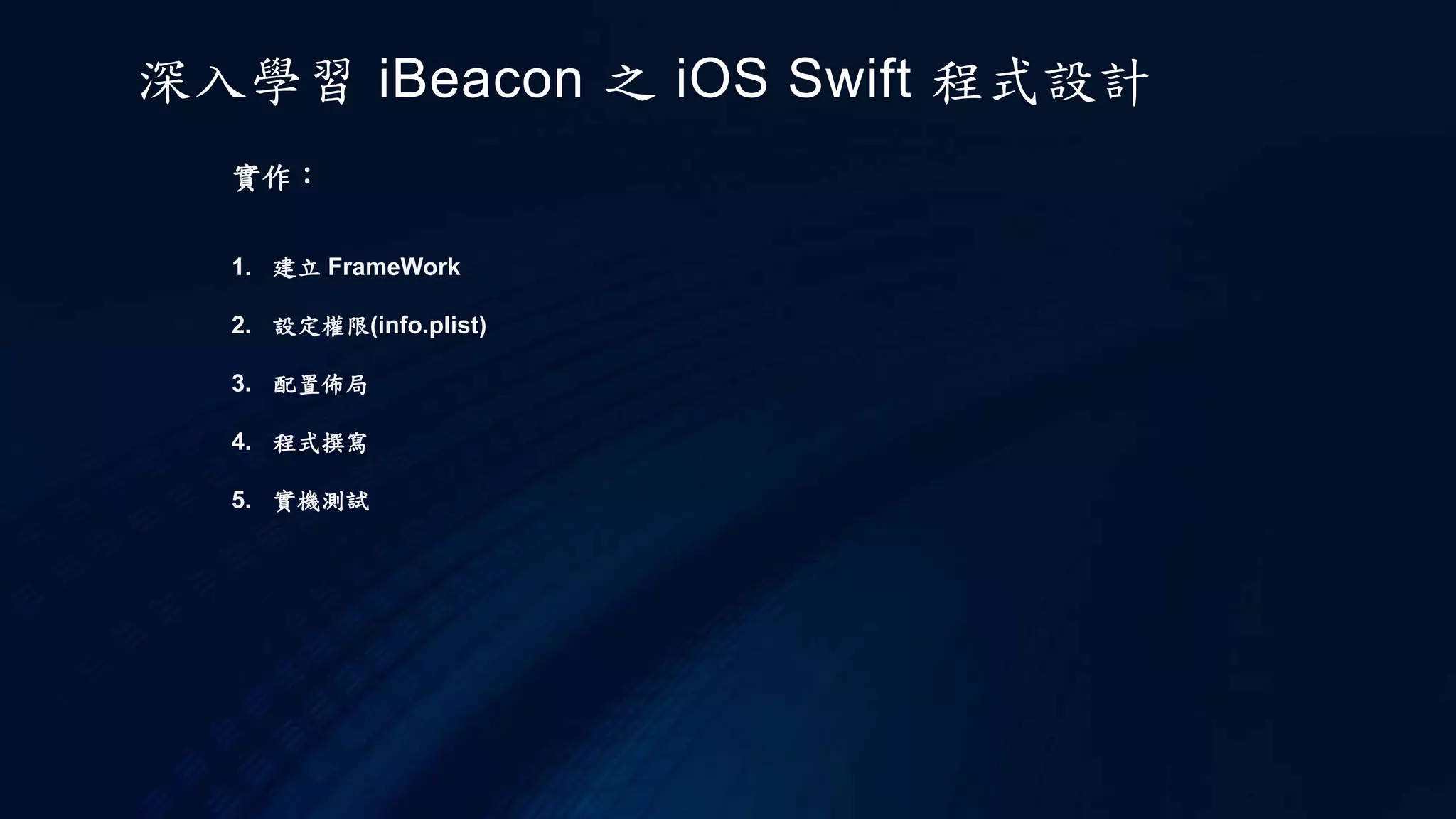 實作：
1. 建立 FrameWork
2. 設定權限(info.plist)
3. 配置佈局
4. 程式撰寫
5. 實機測試
深入學習 iBeacon 之 iOS Swift 程式設計
 