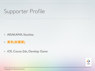 Supporter Proﬁle
ARAKAWA,Yasuhisa
東京(秋葉原)
iOS, Cocos-2dx, Develop Game
Copyright © Classmethod, Inc.
 