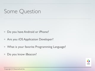 Some Question
Do you have Android or iPhone?
Are you iOS Application Developer?
What is your favorite Programming Language?
Do you know iBeacon?
Copyright © Classmethod, Inc.
 