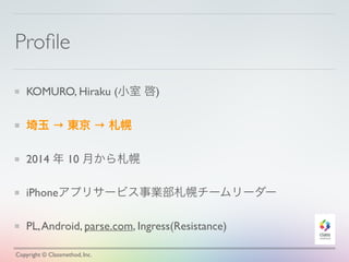 Proﬁle
KOMURO, Hiraku (小室 啓)
埼玉 → 東京 → 札幌
2014 年 10 月から札幌
iPhoneアプリサービス事業部札幌チームリーダー
PL,Android, parse.com, Ingress(Resistance)
Copyright © Classmethod, Inc.
 