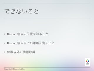 できないこと
Beacon 端末の位置を知ること
Beacon 端末までの距離を測ること
位置以外の情報取得
Copyright © Classmethod, Inc.
 