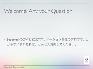 Welcome! Any your Question
Supporterの方々はiOSアプリケーション開発のプロです。分
からない事があれば、どんどん質問してください。
Copyright © Classmethod, Inc.
 