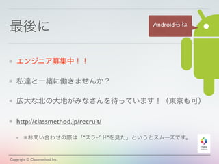 最後に
エンジニア募集中！！
私達と一緒に働きませんか？
広大な北の大地がみなさんを待っています！（東京も可）
http://classmethod.jp/recruit/
※お問い合わせの際は「"スライド"を見た」というとスムーズです。
Copyright © Classmethod, Inc.
Androidもね
 