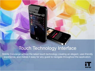 Touch Technology Interface
Mobile Concierge utilizes the latest touch technology creating an elegant, user-friendly
experience, and makes it easy for any guest to navigate throughout the application.
 