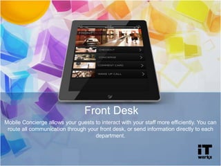 Front Desk
Mobile Concierge allows your guests to interact with your staff more efficiently. You can
route all communication through your front desk, or send information directly to each
department.
 