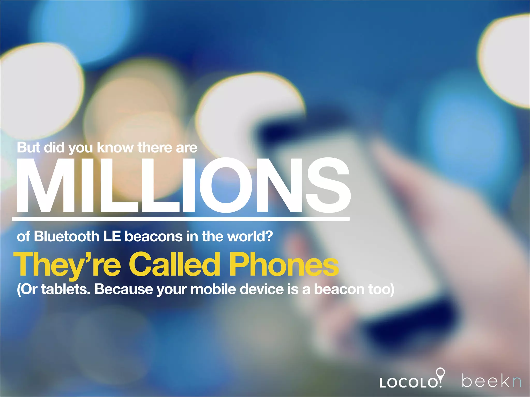 But did you know there are

MILLIONS
of Bluetooth LE beacons in the world?

They’re Called Phones

(Or tablets. Because your mobile device is a beacon too)

 