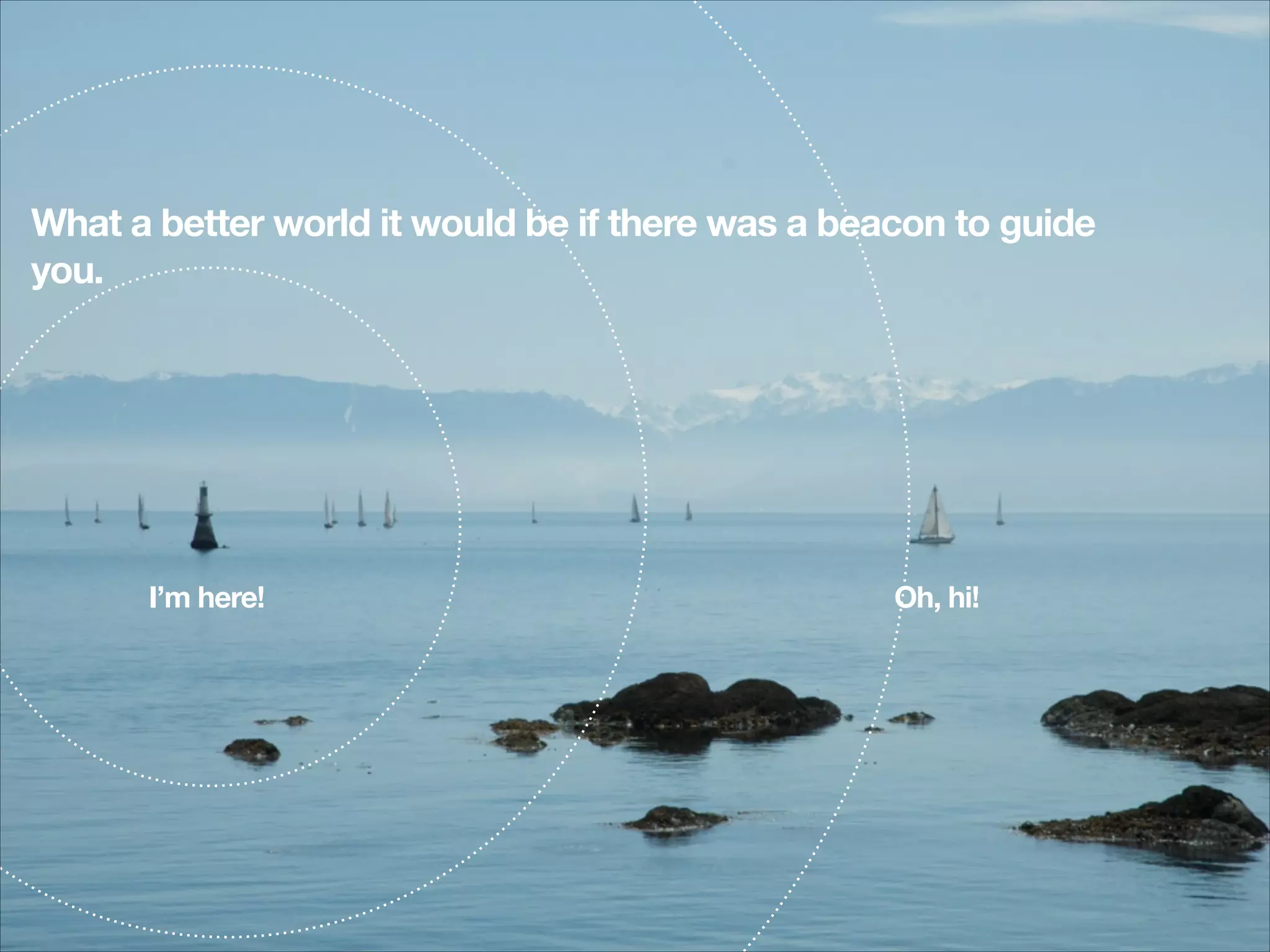 What a better world it would be if there was a beacon to guide
you.
!

I’m here!

!

Oh, hi!

!

 