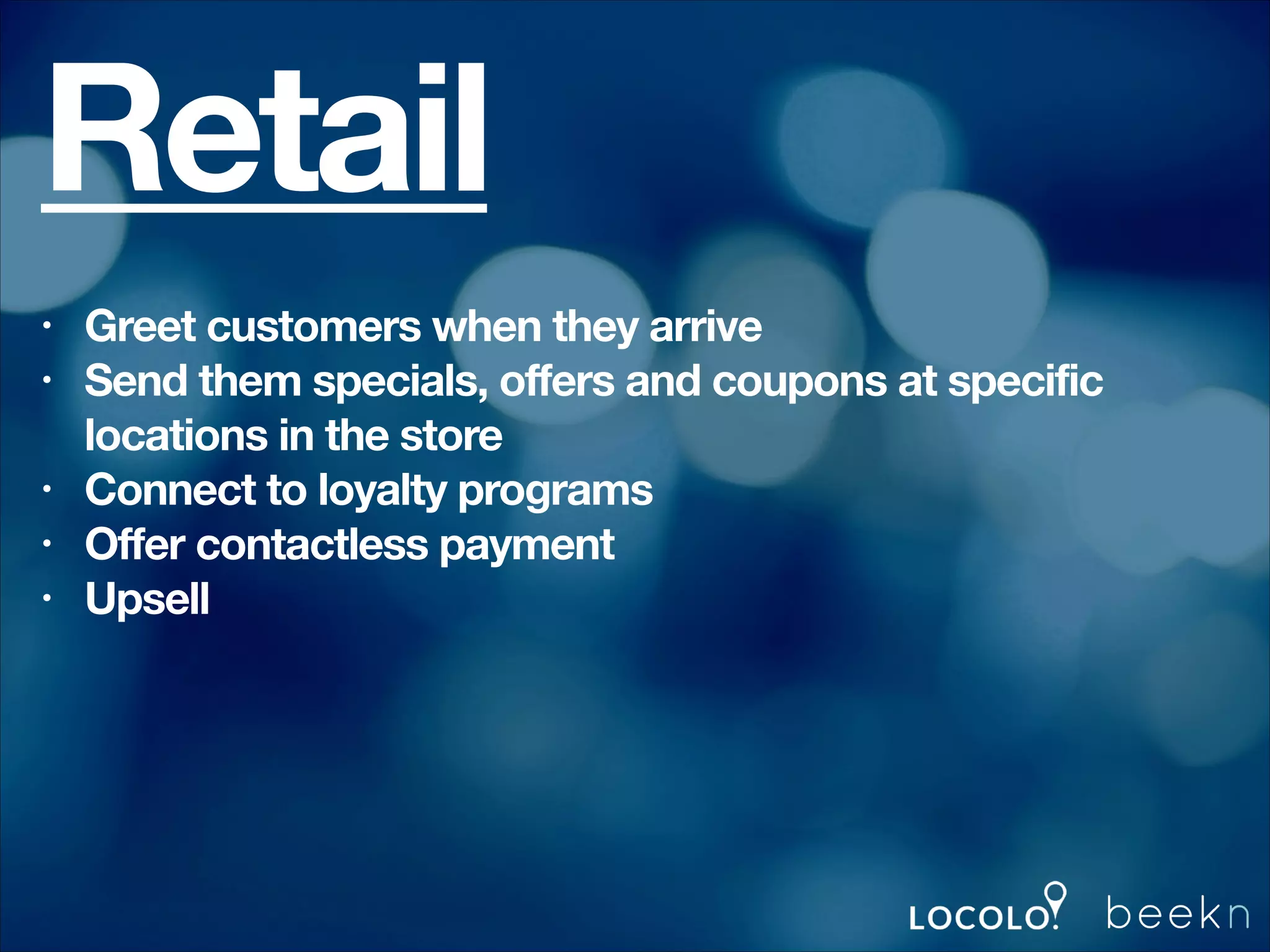 Retail
Greet customers when they arrive
Send them specials, offers and coupons at specific
locations in the store
Connect to loyalty programs
Offer contactless payment
Upsell

•
•
•
•
•
!

 
