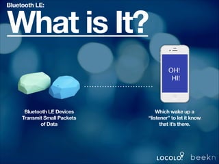 Bluetooth LE:

What is It?
Bluetooth LE Devices
Transmit Small Packets
of Data

Which wake up a
“listener” to let it know
that it’s there.

 